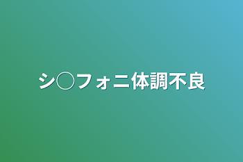 シ◯フォニ体調不良