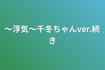 〜浮気〜千冬ちゃんver.続き