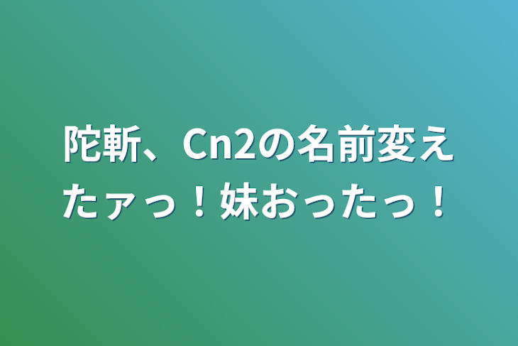 「陀斬、Cn2の名前変えたァっ！妹おったっ！」のメインビジュアル