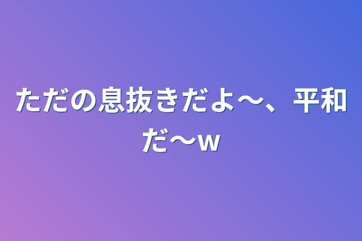 「ただの息抜きだよ〜、平和だ〜w」のメインビジュアル