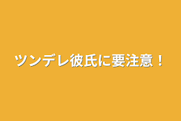 ツンデレ彼氏に要注意！