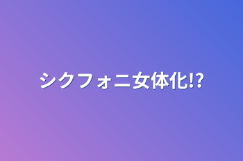 シクフォニ女体化!?