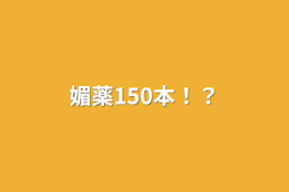 媚薬150本！？