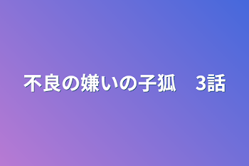 不良の嫌いの子狐　3話