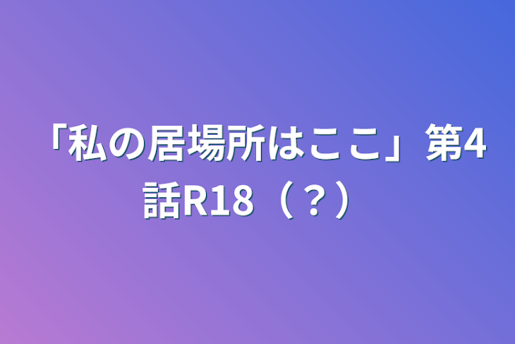 「「私の居場所はここ」第4話R18（？）」のメインビジュアル