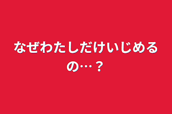 なぜ私だけいじめるの…？