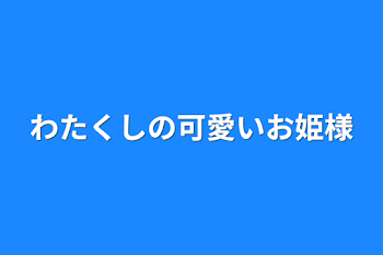 わたくしの可愛いお姫様