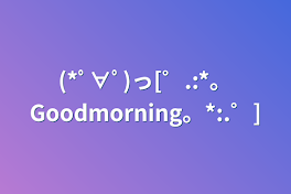 (*ﾟ∀ﾟ)っ[゜.:*。Goodmorning。*:.゜]