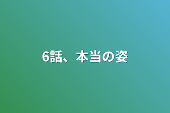 6話、本当の姿