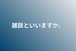 雑談といいますか、