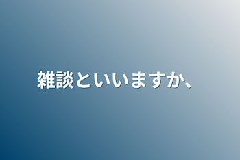 雑談といいますか、