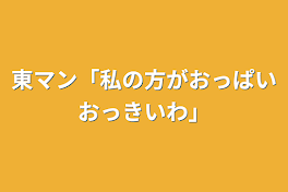 東マン「私の方がおっぱいおっきいわ」