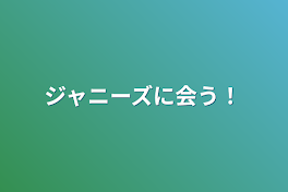 ジャニーズに会う！