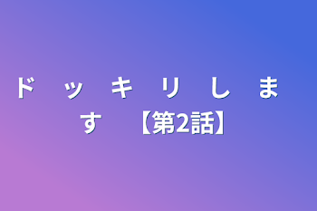 ド　ッ　キ　リ　し　ま　す　【第2話】