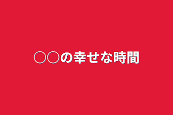 ○○の幸せな時間