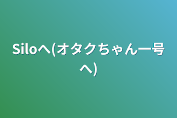 「Siloへ(オタクちゃん一号へ)」のメインビジュアル