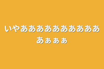 いやあああああああああああぁぁぁ