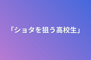 ｢ショタを狙う高校生｣