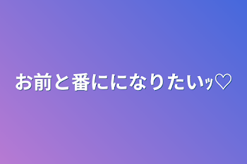 お前と番にになりたいｯ♡