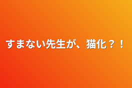 すまない先生が、猫化？！