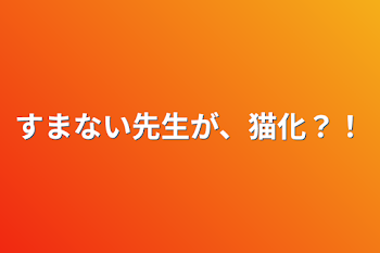 すまない先生が、猫化？！