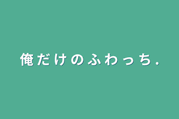 「俺 だ け の ふ わ っ ち .」のメインビジュアル