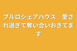 ブルロシェアハウス　愛され過ぎて奪い合いおきてます