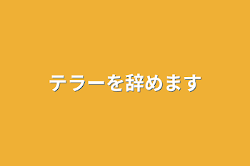 テラーを辞めます