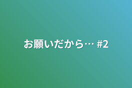 お願いだから…  #2