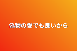 偽物の愛でも良いから