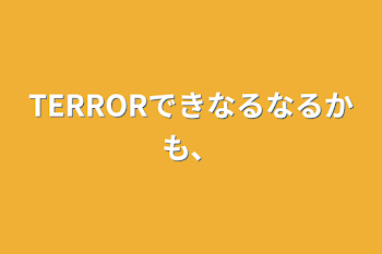 TERRORできなるなるかも、