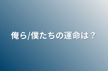 俺ら/僕たちの運命は？