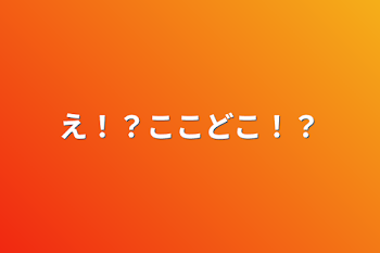 え！？ここどこ！？