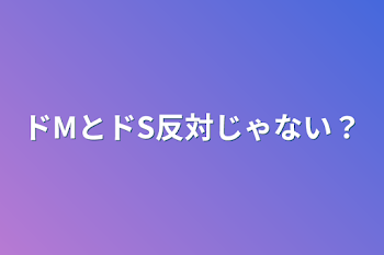 ドMとドS反対じゃない？