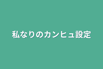 私なりのカンヒュ設定