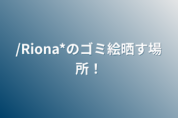 「/Riona*のゴミ絵晒す場所！」のメインビジュアル