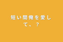 短 い 間 俺 を 愛 し て 、 ？