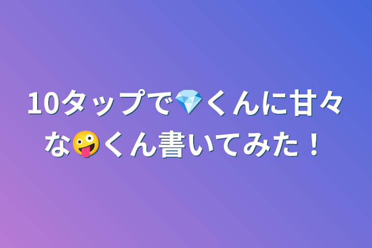 「10タップで💎くんに甘々な🤪くん書いてみた！」のメインビジュアル