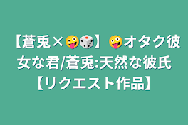 【蒼兎×🤪🎲】🤪オタク彼女な君/蒼兎:天然な彼氏【リクエスト作品】