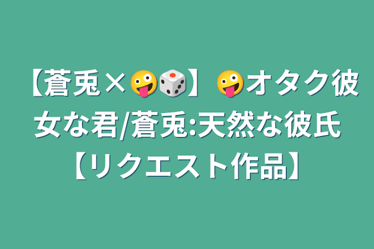 「【蒼兎×🤪🎲】🤪オタク彼女な君/蒼兎:天然な彼氏【リクエスト作品】」のメインビジュアル