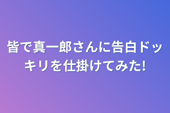 「皆で真一郎さんに告白ドッキリを仕掛けてみた!」のメインビジュアル