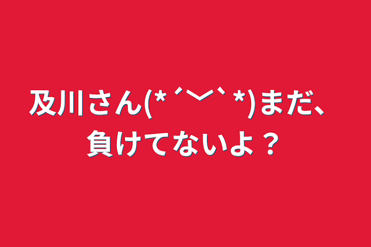 「及川さん(*´﹀`*)まだ、負けてないよ？」のメインビジュアル