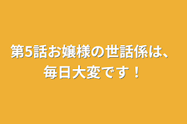 第5話お嬢様の世話係は、毎日大変です！