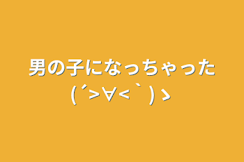 男の子になっちゃった(´>∀<｀)ゝ