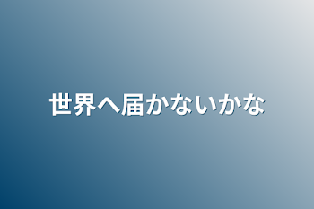 世界へ届かないかな