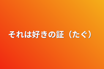 それは好きの証（たぐ）