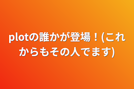 plotの誰かが登場！(これからもその人でます)