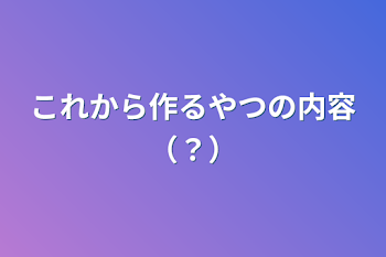 これから作るやつの内容（？）