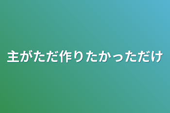 主がただ作りたかっただけ