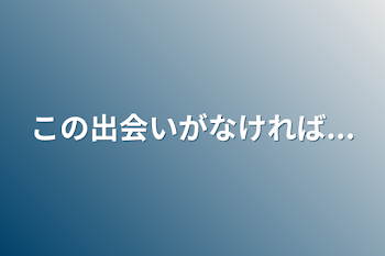 この出会いがなければ...